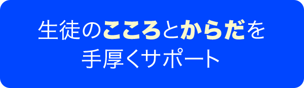 生徒のこころとからだを手厚くサポート