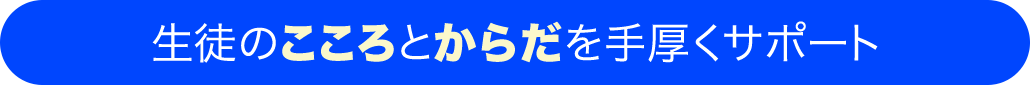 生徒のこころとからだを手厚くサポート